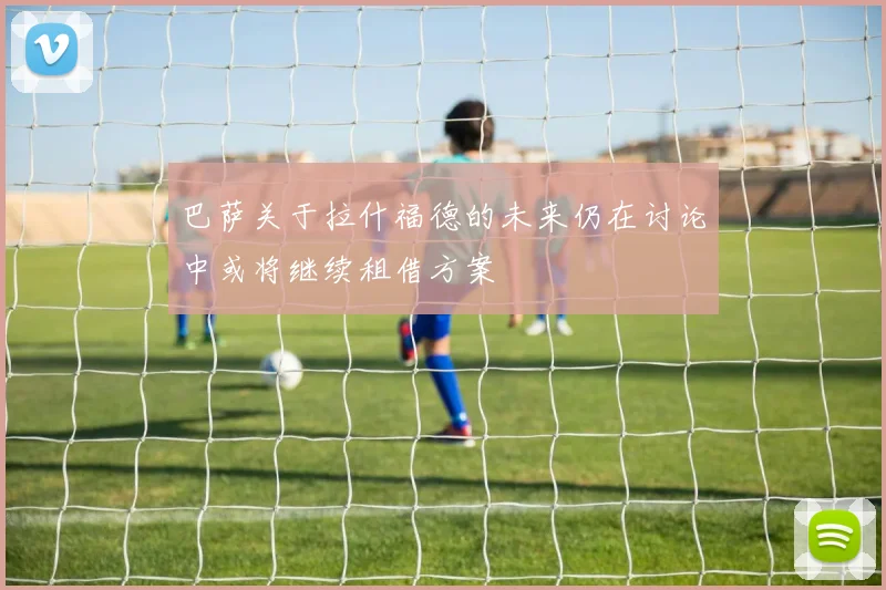 巴萨关于拉什福德的未来仍在讨论中或将继续租借方案