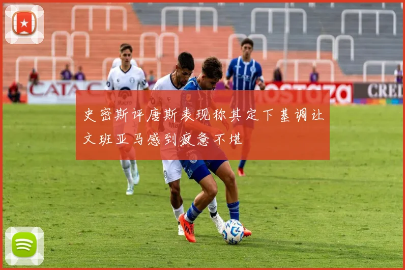 史密斯评唐斯表现称其定下基调让文班亚马感到疲惫不堪