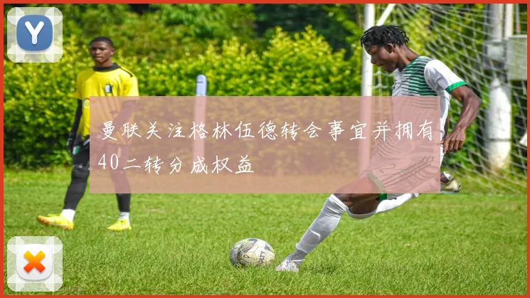 曼联关注格林伍德转会事宜并拥有40二转分成权益