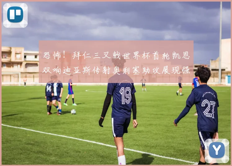 恐怖！拜仁三叉戟世界杯首轮凯恩双响迪亚斯传射奥利塞助攻展现强大实力