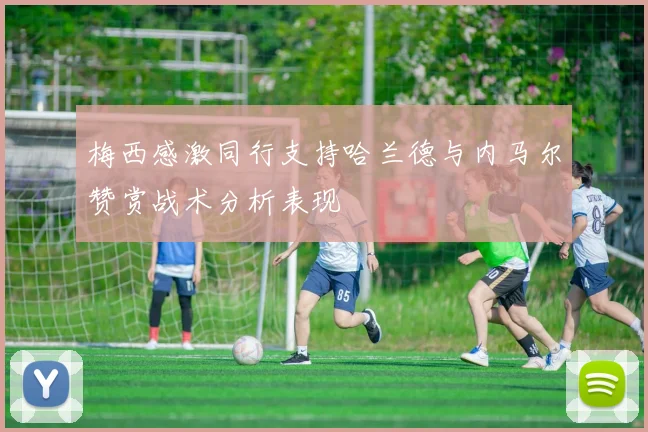 梅西感激同行支持哈兰德与内马尔赞赏战术分析表现