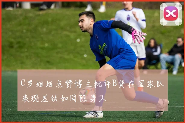 C罗姐姐点赞博主批评B费在国家队表现差劲如同隐身人