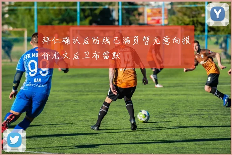拜仁确认后防线已满员暂无意向报价尤文后卫布雷默