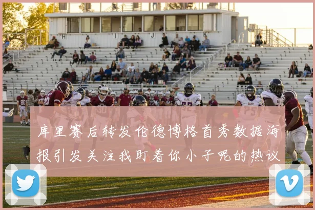 库里赛后转发伦德博格首秀数据海报引发关注我盯着你小子呢的热议