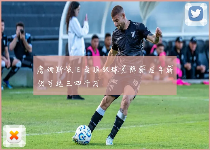 詹姆斯依旧是顶级球员降薪后年薪仍可达三四千万