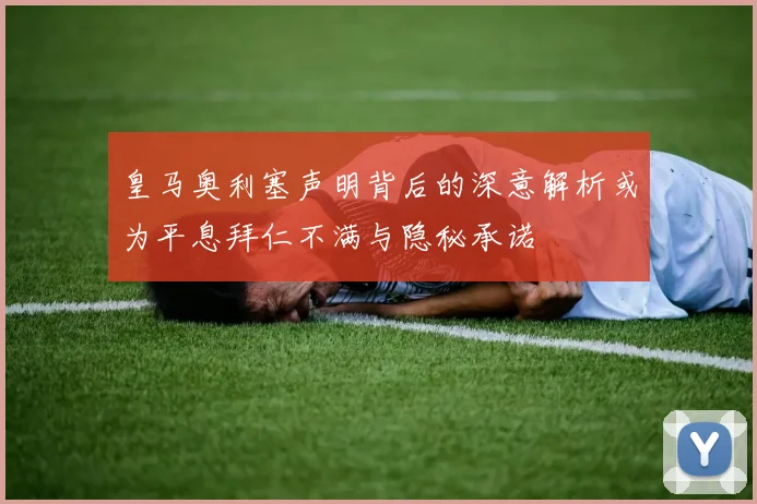 皇马奥利塞声明背后的深意解析或为平息拜仁不满与隐秘承诺