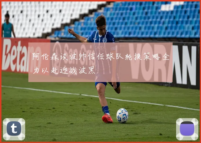阿伦森谈波帅信任球队轮换策略全力以赴迎战波黑