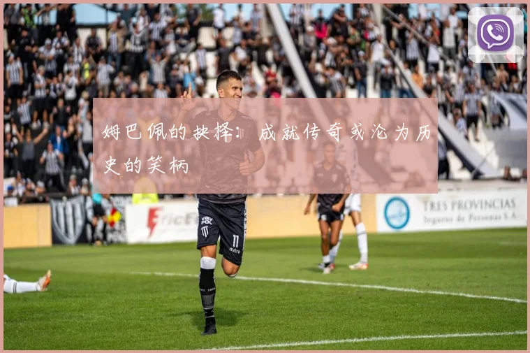 姆巴佩的抉择：成就传奇或沦为历史的笑柄