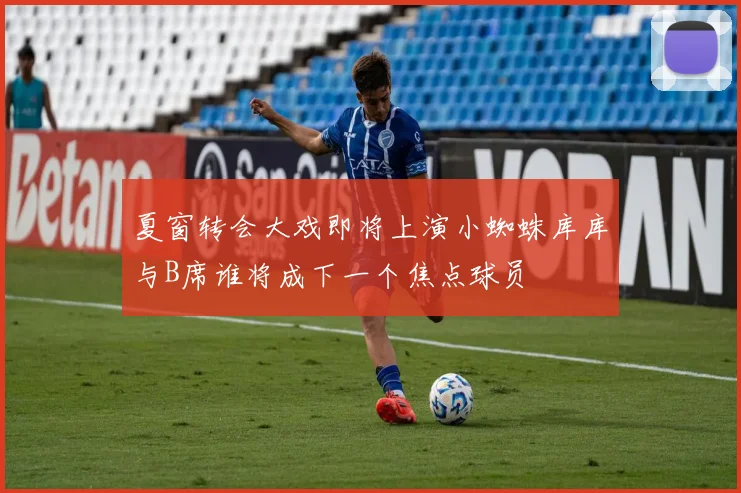 夏窗转会大戏即将上演小蜘蛛库库与B席谁将成下一个焦点球员