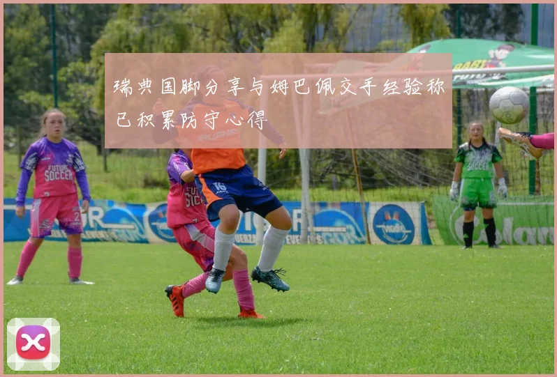 瑞典国脚分享与姆巴佩交手经验称已积累防守心得