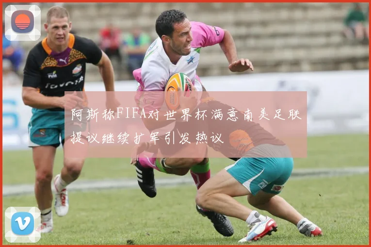 阿斯称FIFA对世界杯满意南美足联提议继续扩军引发热议