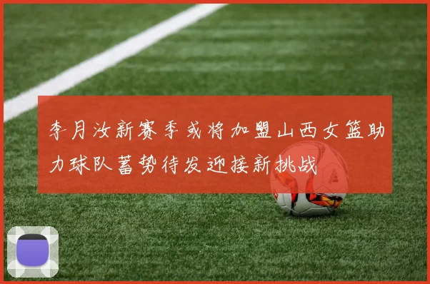 李月汝新赛季或将加盟山西女篮助力球队蓄势待发迎接新挑战