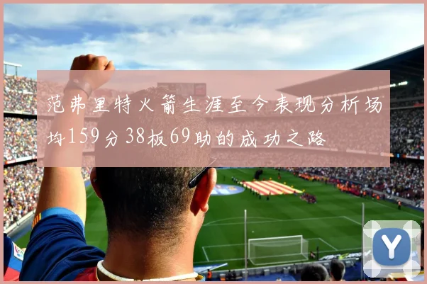 范弗里特火箭生涯至今表现分析场均159分38板69助的成功之路