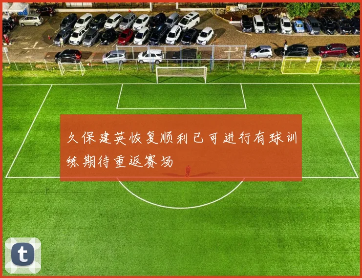 久保建英恢复顺利已可进行有球训练期待重返赛场