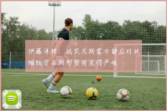 伊藤洋辉：战突尼斯需冷静应对收缩防守否则形势将变得严峻