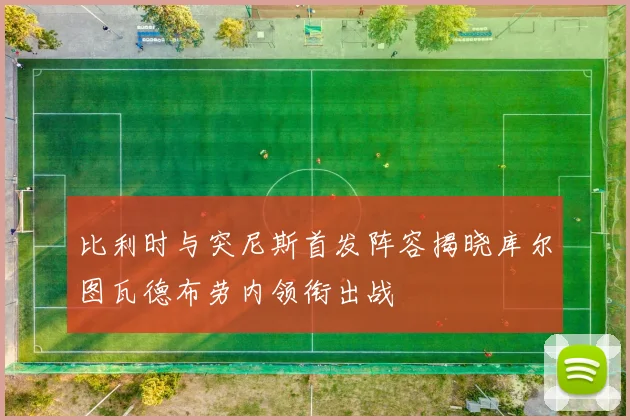 比利时与突尼斯首发阵容揭晓库尔图瓦德布劳内领衔出战